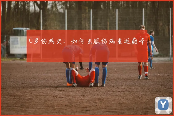 C罗伤病史：如何克服伤病重返巅峰