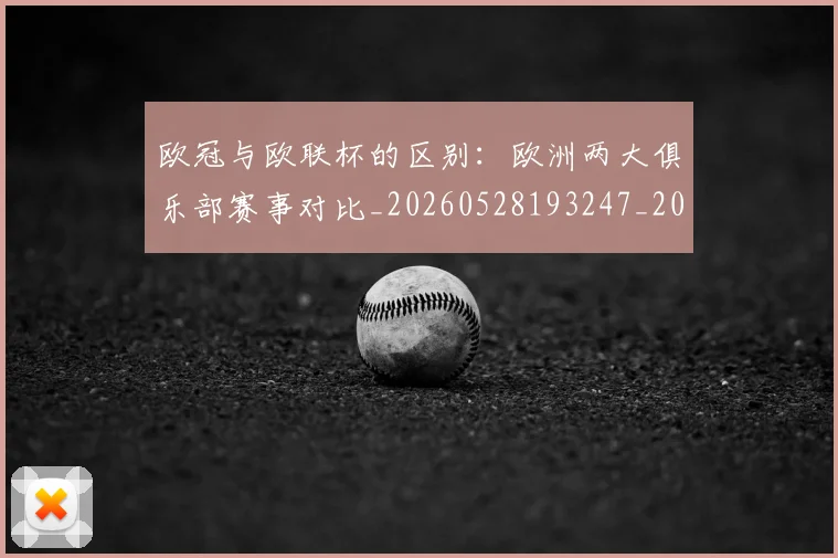 欧冠与欧联杯的区别：欧洲两大俱乐部赛事对比_20260528193247_20260609224107