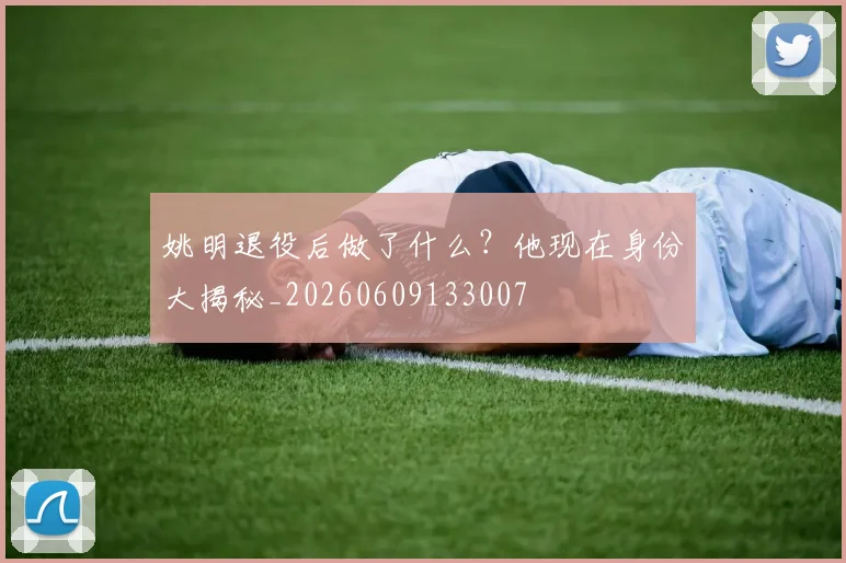 姚明退役后做了什么？他现在身份大揭秘_20260609133007