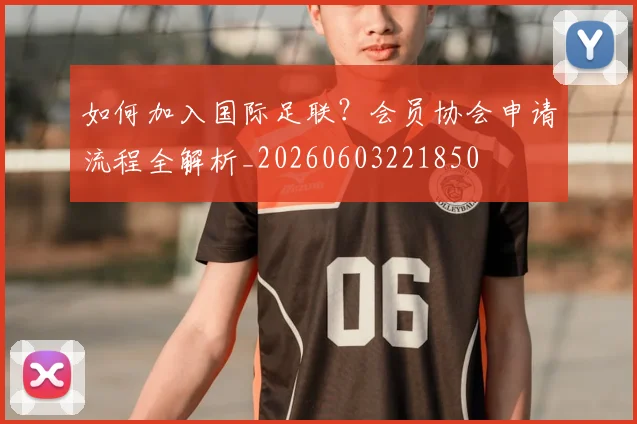 如何加入国际足联？会员协会申请流程全解析_20260603221850