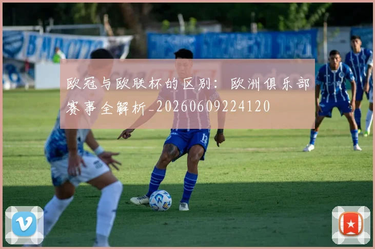 欧冠与欧联杯的区别：欧洲俱乐部赛事全解析_20260609224120