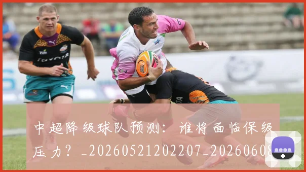 中超降级球队预测：谁将面临保级压力？_20260521202207_20260608142344