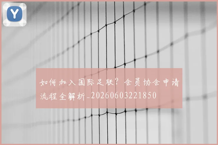 如何加入国际足联？会员协会申请流程全解析_20260603221850