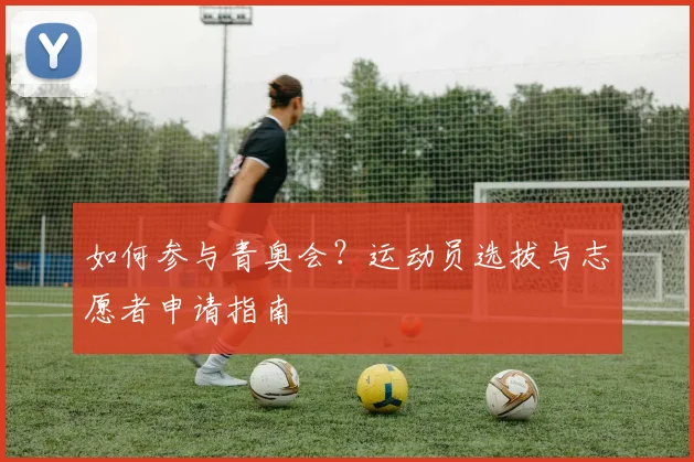 如何参与青奥会？运动员选拔与志愿者申请指南