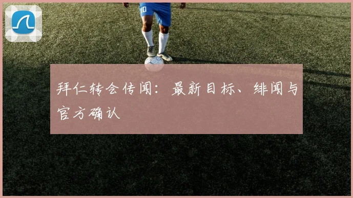 拜仁转会传闻：最新目标、绯闻与官方确认