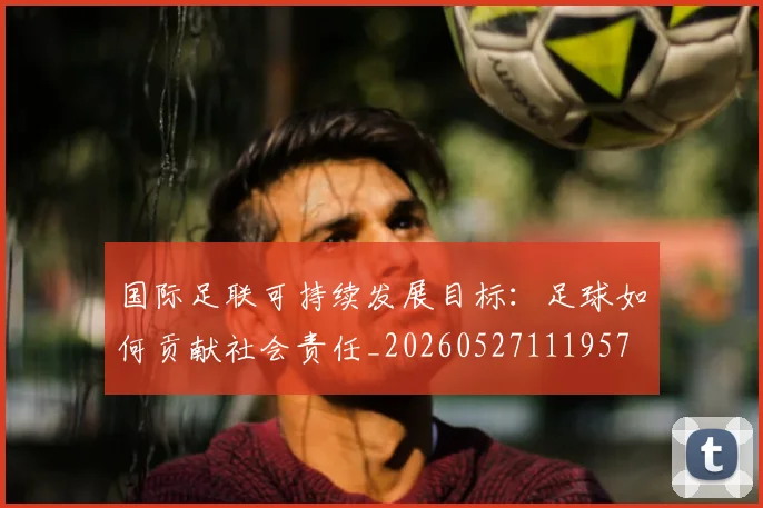 国际足联可持续发展目标：足球如何贡献社会责任_20260527111957