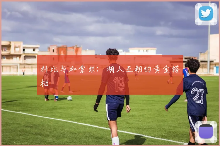 科比与加索尔：湖人王朝的黄金搭档