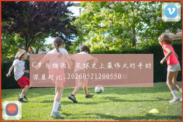 C罗与梅西：足球史上最伟大对手的深度对比_20260521200550