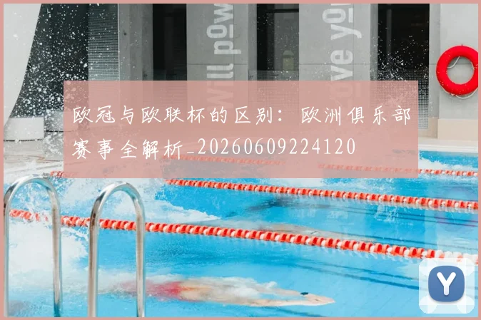 欧冠与欧联杯的区别：欧洲俱乐部赛事全解析_20260609224120