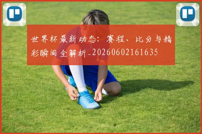 世界杯最新动态:赛程、比分与精彩瞬间全解析_20260602161635