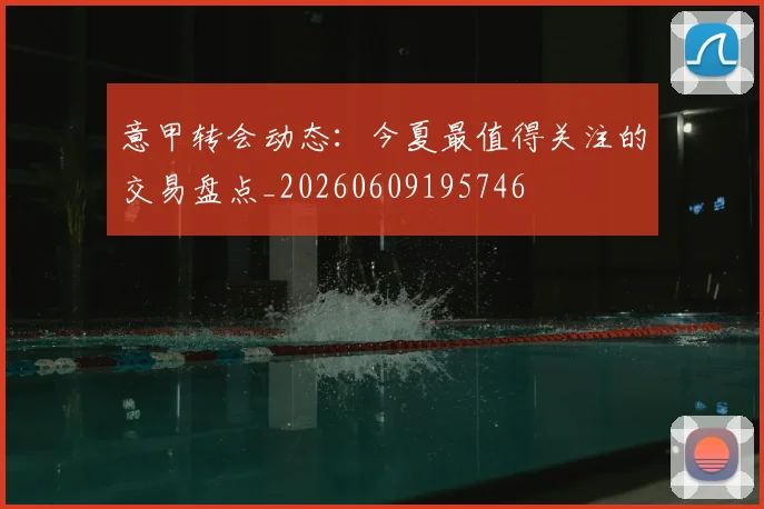 意甲转会动态：今夏最值得关注的交易盘点_20260609195746