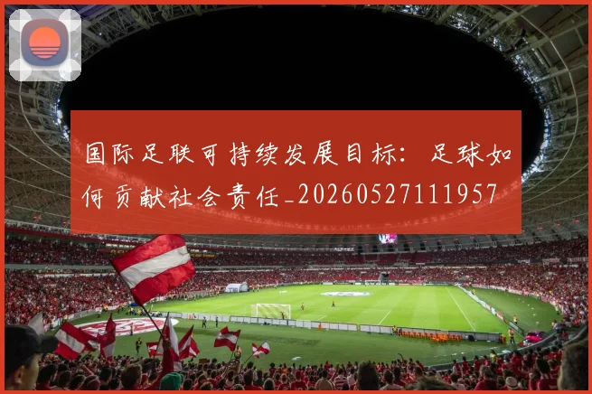 国际足联可持续发展目标：足球如何贡献社会责任_20260527111957