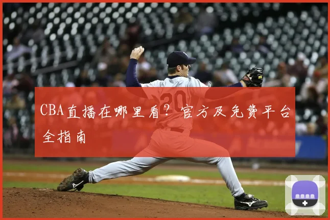 CBA直播在哪里看？官方及免费平台全指南