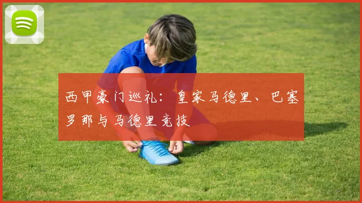 西甲豪门巡礼:皇家马德里、巴塞罗那与马德里竞技