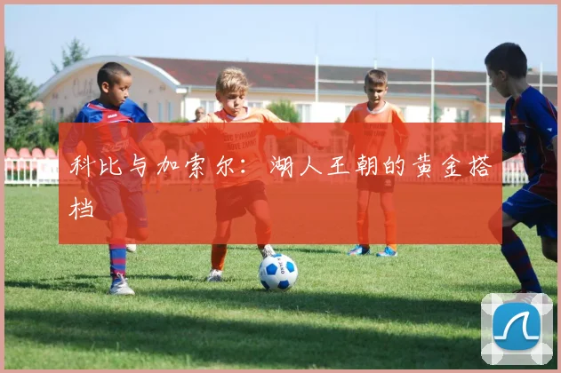 科比与加索尔：湖人王朝的黄金搭档