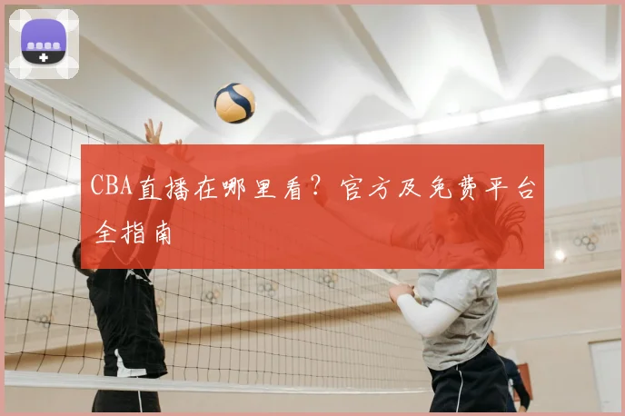 CBA直播在哪里看？官方及免费平台全指南