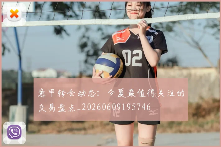 意甲转会动态：今夏最值得关注的交易盘点_20260609195746