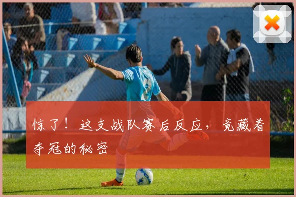 惊了!这支战队赛后反应,竟藏着夺冠的秘密