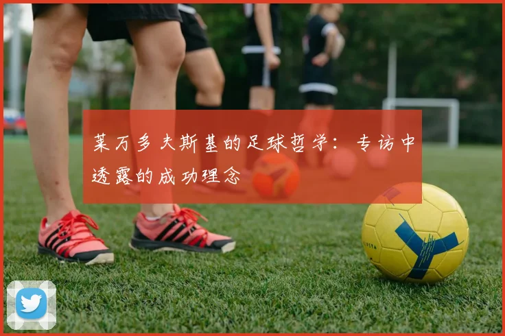 莱万多夫斯基的足球哲学：专访中透露的成功理念