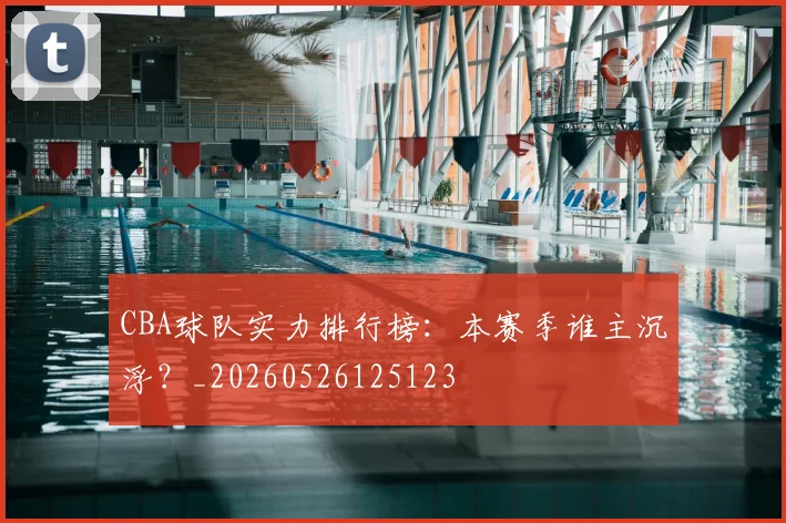 CBA球队实力排行榜:本赛季谁主沉浮?_20260526125123